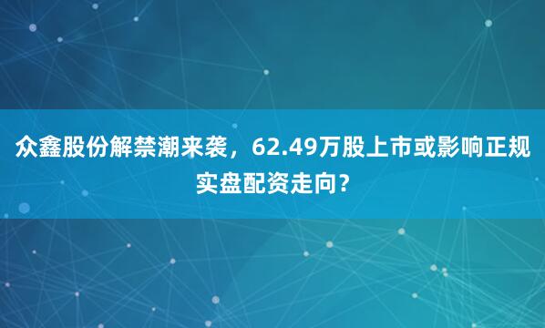 众鑫股份解禁潮来袭，62.49万股上市或影响正规实盘配资走向？