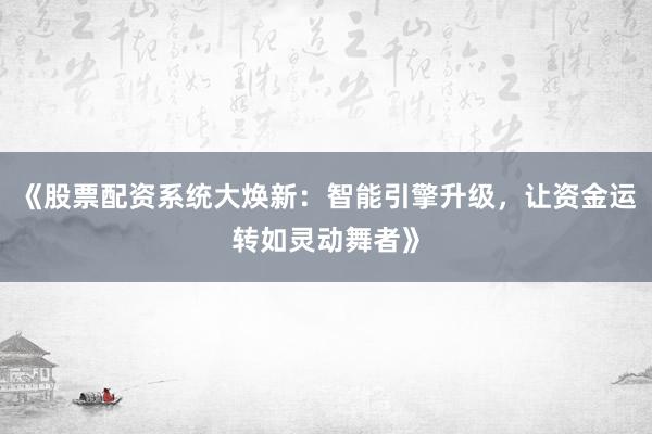 《股票配资系统大焕新：智能引擎升级，让资金运转如灵动舞者》