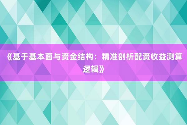 《基于基本面与资金结构：精准剖析配资收益测算逻辑》