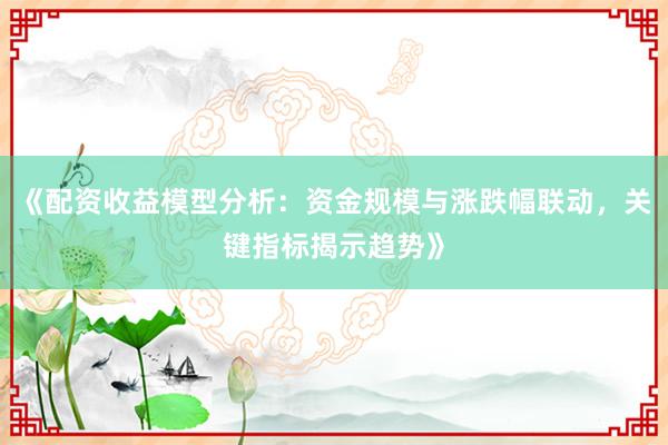《配资收益模型分析：资金规模与涨跌幅联动，关键指标揭示趋势》
