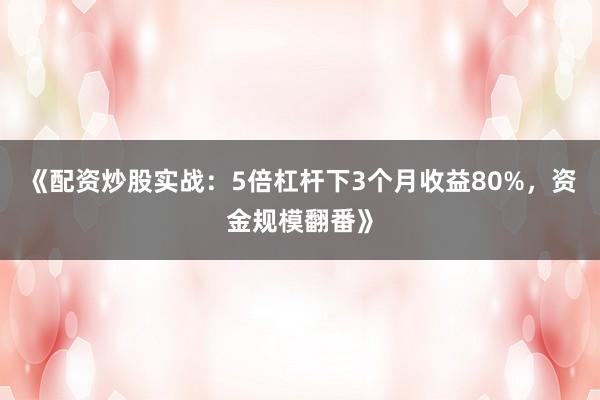 《配资炒股实战：5倍杠杆下3个月收益80%，资金规模翻番》