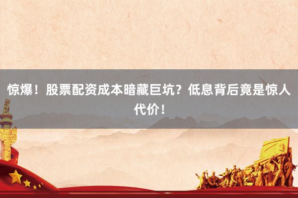 惊爆！股票配资成本暗藏巨坑？低息背后竟是惊人代价！
