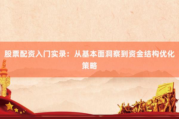 股票配资入门实录：从基本面洞察到资金结构优化策略