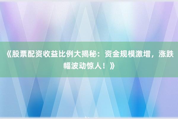 《股票配资收益比例大揭秘：资金规模激增，涨跌幅波动惊人！》