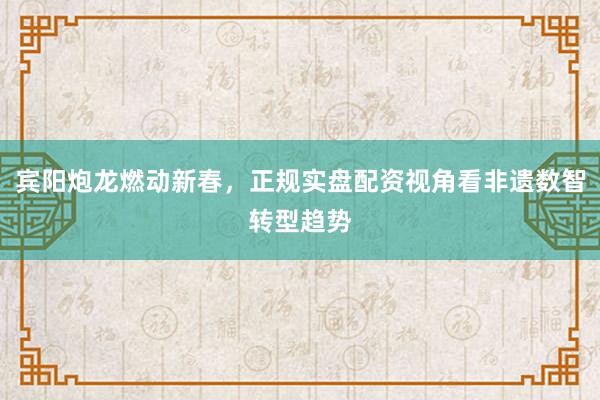 宾阳炮龙燃动新春，正规实盘配资视角看非遗数智转型趋势