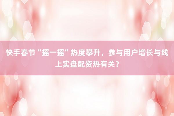 快手春节“摇一摇”热度攀升，参与用户增长与线上实盘配资热有关？