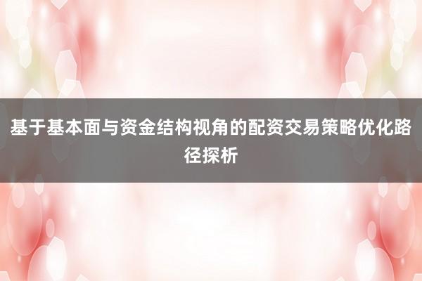 基于基本面与资金结构视角的配资交易策略优化路径探析