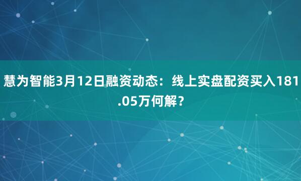 慧为智能3月12日融资动态：线上实盘配资买入181.05万何解？
