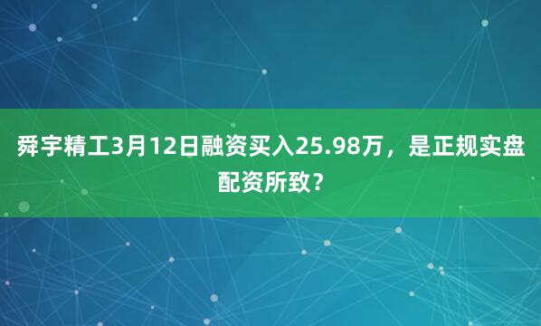 舜宇精工3月12日融资买入25.98万，是正规实盘配资所致？