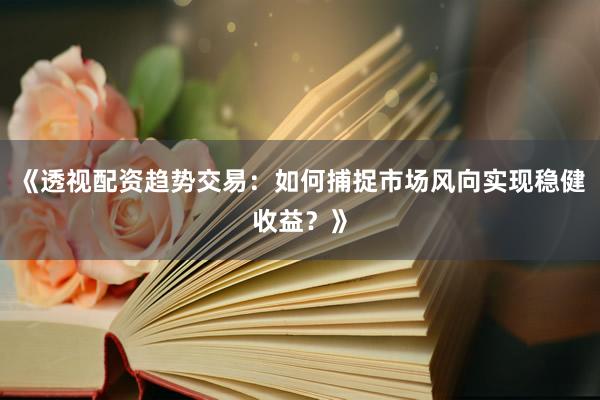 《透视配资趋势交易：如何捕捉市场风向实现稳健收益？》
