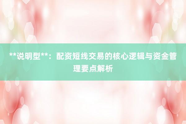 **说明型**：配资短线交易的核心逻辑与资金管理要点解析