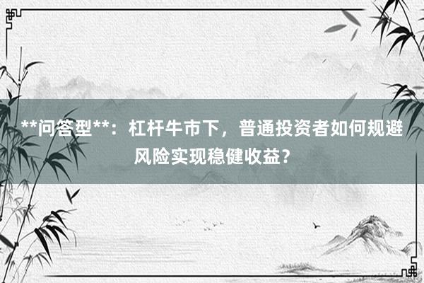 **问答型**：杠杆牛市下，普通投资者如何规避风险实现稳健收益？