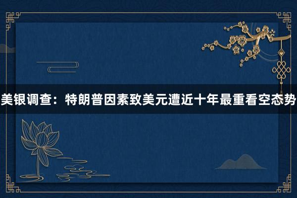 美银调查：特朗普因素致美元遭近十年最重看空态势