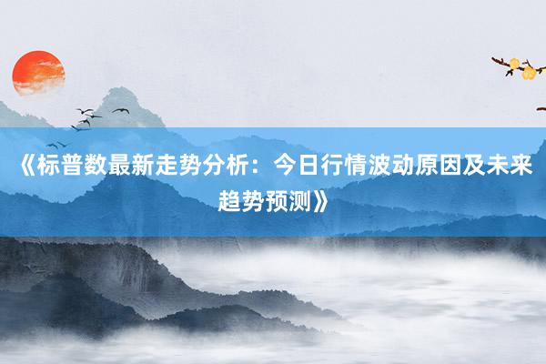 《标普数最新走势分析：今日行情波动原因及未来趋势预测》