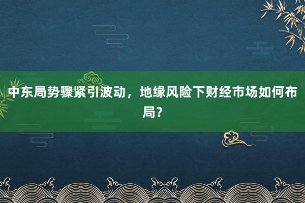 中东局势骤紧引波动，地缘风险下财经市场如何布局？