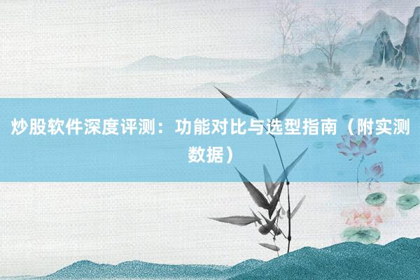 炒股软件深度评测：功能对比与选型指南（附实测数据）