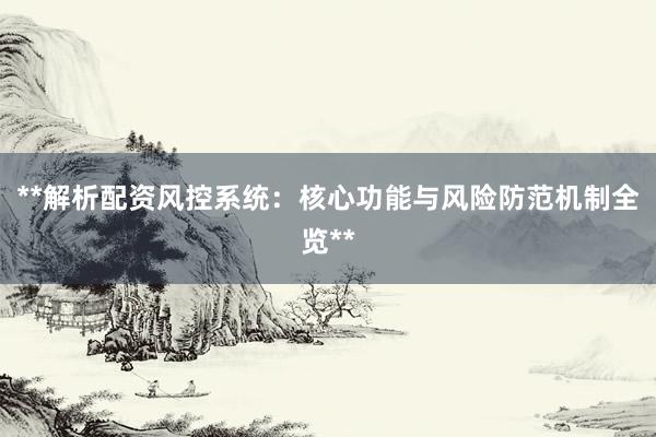 **解析配资风控系统：核心功能与风险防范机制全览**