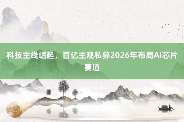 科技主线崛起，百亿主观私募2026年布局AI芯片赛道