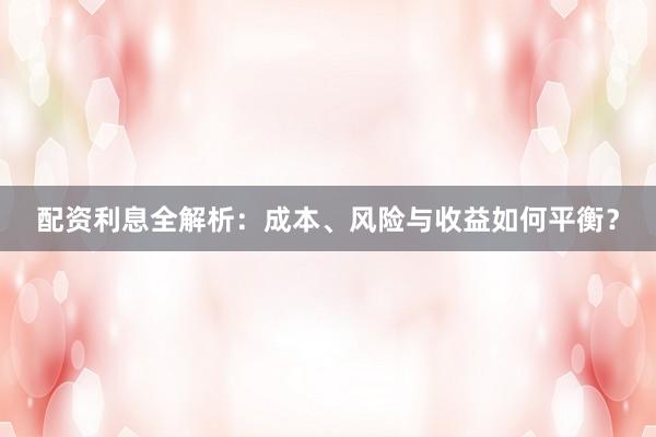 配资利息全解析：成本、风险与收益如何平衡？