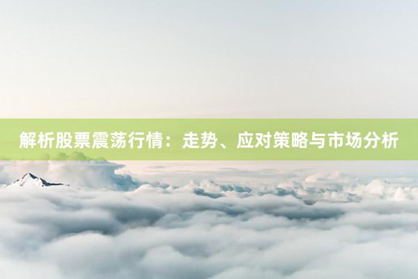 解析股票震荡行情：走势、应对策略与市场分析