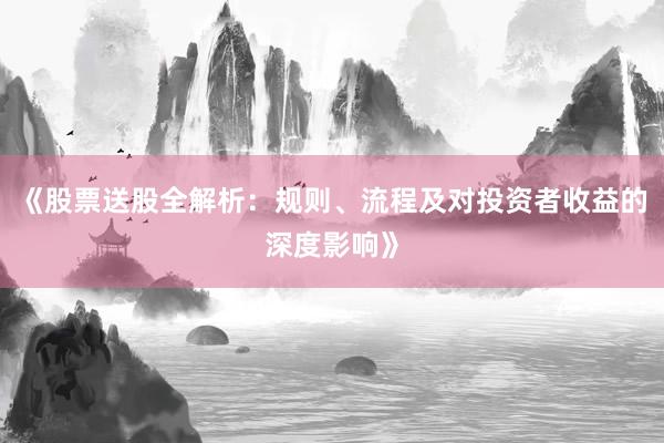 《股票送股全解析：规则、流程及对投资者收益的深度影响》