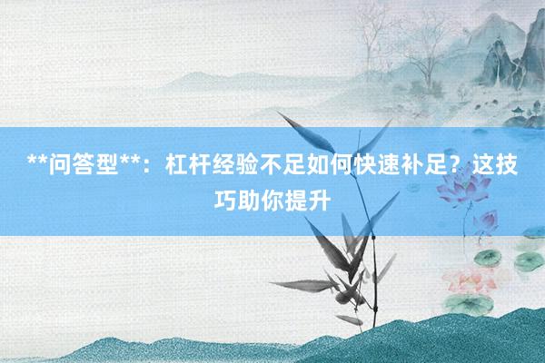 **问答型**：杠杆经验不足如何快速补足？这技巧助你提升