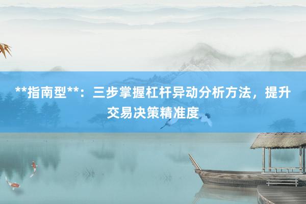 **指南型**：三步掌握杠杆异动分析方法，提升交易决策精准度