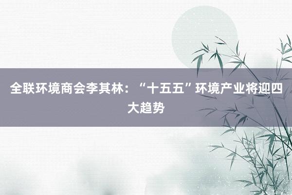 全联环境商会李其林：“十五五”环境产业将迎四大趋势