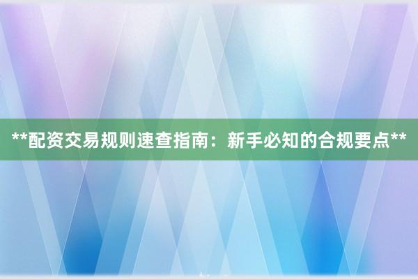 **配资交易规则速查指南：新手必知的合规要点**