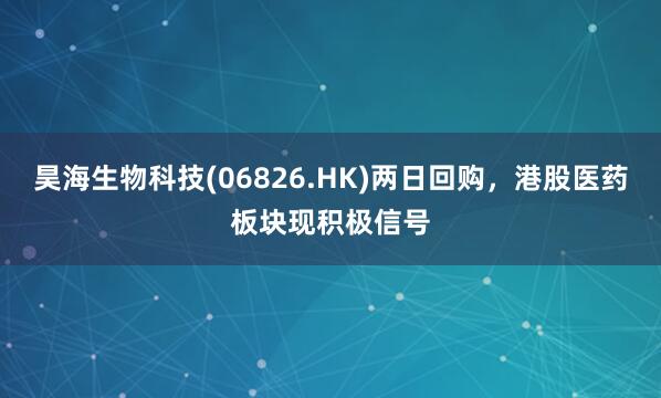 昊海生物科技(06826.HK)两日回购，港股医药板块现积极信号