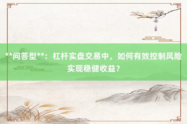 **问答型**：杠杆实盘交易中，如何有效控制风险实现稳健收益？