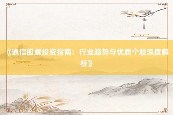 《通信股票投资指南：行业趋势与优质个股深度解析》