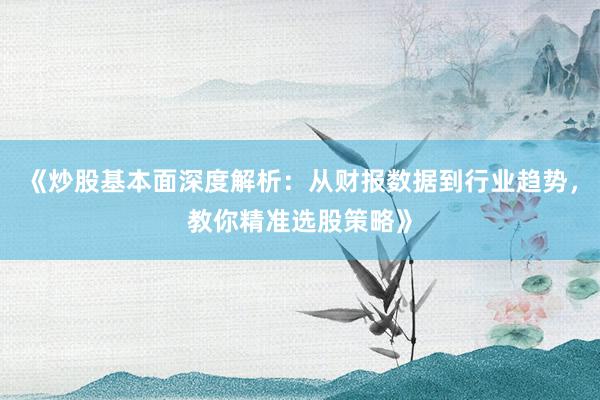 《炒股基本面深度解析：从财报数据到行业趋势，教你精准选股策略》