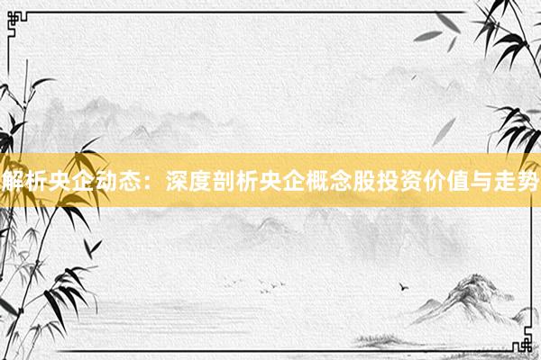 解析央企动态：深度剖析央企概念股投资价值与走势