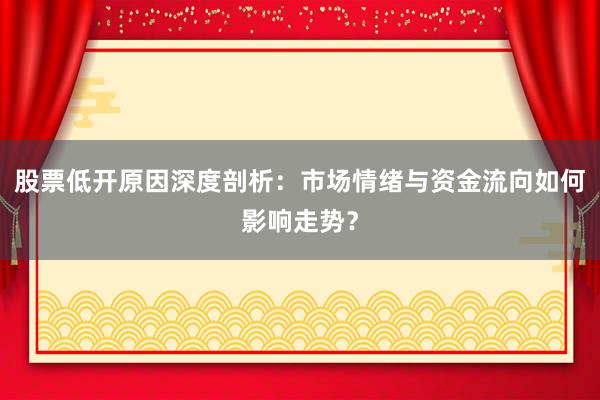 股票低开原因深度剖析：市场情绪与资金流向如何影响走势？