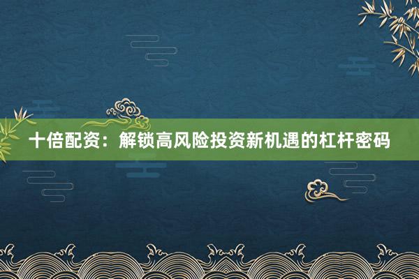十倍配资：解锁高风险投资新机遇的杠杆密码