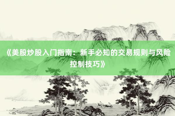 《美股炒股入门指南：新手必知的交易规则与风险控制技巧》