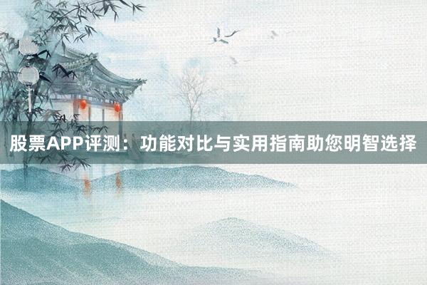 股票APP评测：功能对比与实用指南助您明智选择