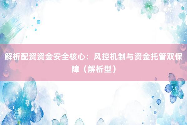 解析配资资金安全核心：风控机制与资金托管双保障（解析型）