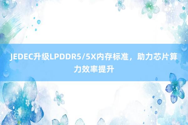 JEDEC升级LPDDR5/5X内存标准，助力芯片算力效率提升