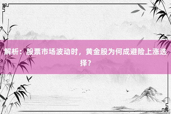 解析：股票市场波动时，黄金股为何成避险上涨选择？