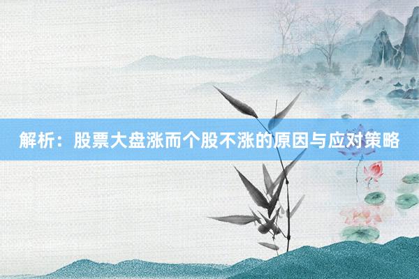 解析：股票大盘涨而个股不涨的原因与应对策略