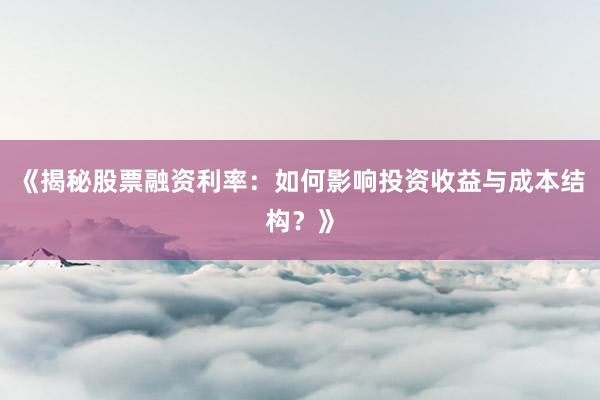 《揭秘股票融资利率：如何影响投资收益与成本结构？》