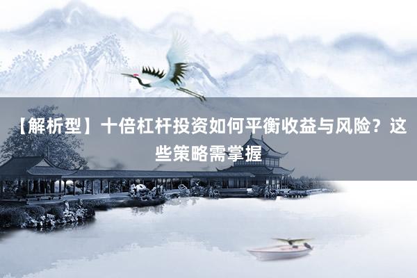 【解析型】十倍杠杆投资如何平衡收益与风险？这些策略需掌握
