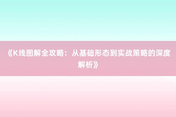 《K线图解全攻略：从基础形态到实战策略的深度解析》