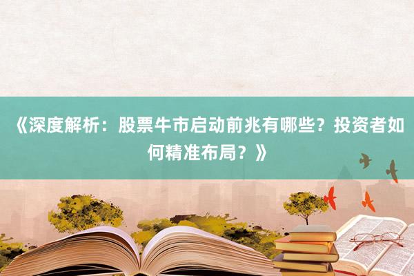 《深度解析：股票牛市启动前兆有哪些？投资者如何精准布局？》