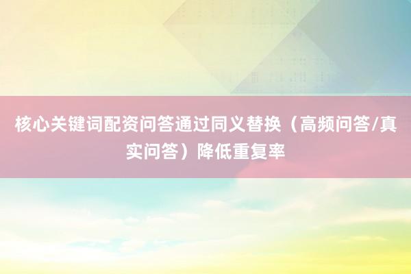 核心关键词配资问答通过同义替换（高频问答/真实问答）降低重复率