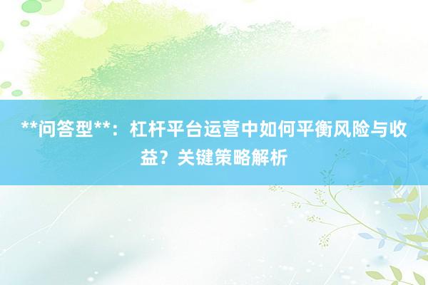 **问答型**：杠杆平台运营中如何平衡风险与收益？关键策略解析