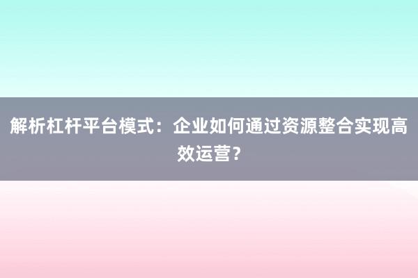 解析杠杆平台模式：企业如何通过资源整合实现高效运营？