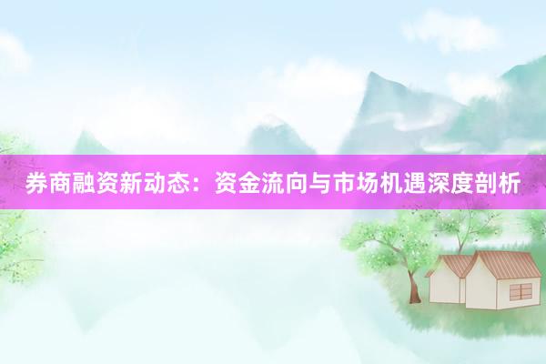 券商融资新动态:资金流向与市场机遇深度剖析